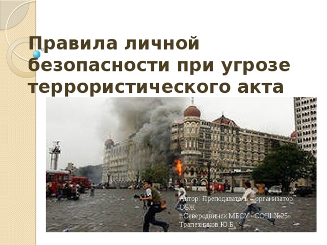     Правила личной безопасности при угрозе террористического акта   Автор: Преподаватель – организатор ОБЖ г.Северодвинск МБОУ «СОШ №25» Трапезников Ю.Б. 