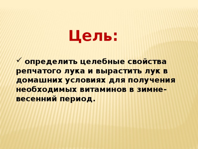 Цель:   определить целебные свойства репчатого лука и вырастить лук в домашних условиях для получения необходимых витаминов в зимне-весенний период. 