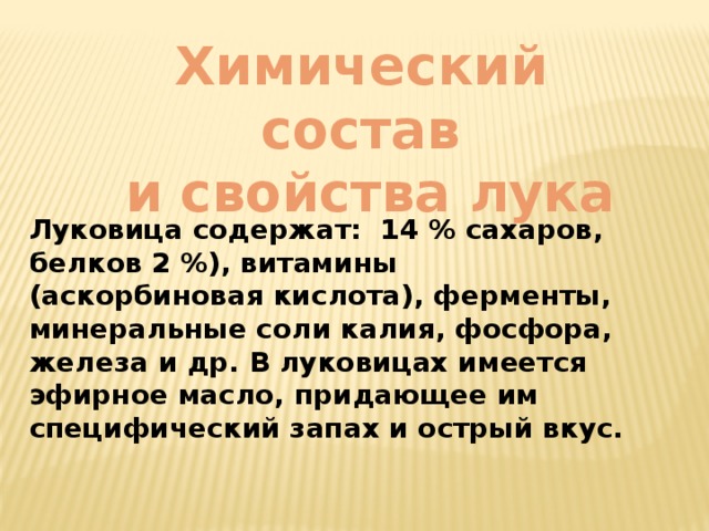 Химический состав  и свойства лука Луковица содержат:  14 % сахаров, белков 2 %), витамины (аскорбиновая кислота), ферменты, минеральные соли калия, фосфора, железа и др. В луковицах имеется эфирное масло, придающее им специфический запах и острый вкус. 