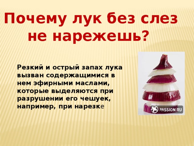 Почему лук без слез не нарежешь? Резкий и острый запах лука вызван содержащимися в нем эфирными маслами, которые выделяются при разрушении его чешуек, например, при нарезк е 
