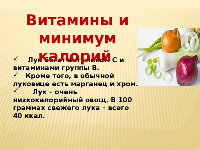 Витамины и минимум калорий  Лук богат витамином С и витаминами группы В.  Кроме того, в обычной луковице есть марганец и хром.  Лук – очень низкокалорийный овощ. В 100 граммах свежего лука – всего 40 ккал. 