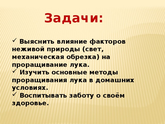 Задачи:   Выяснить влияние факторов неживой природы (свет, механическая обрезка) на проращивание лука.  Изучить основные методы проращивания лука в домашних условиях.  Воспитывать заботу о своём здоровье.  