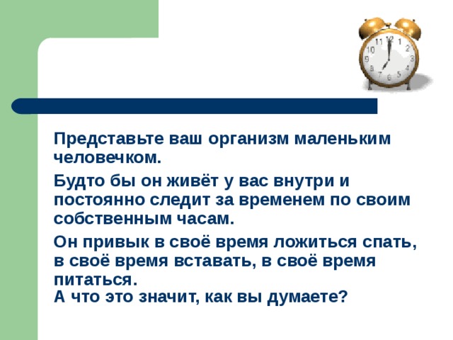 Представьте ваш организм маленьким человечком. Будто бы он живёт у вас внутри и постоянно следит за временем по своим собственным часам. Он привык в своё время ложиться спать, в своё время вставать, в своё время питаться. А что это значит, как вы думаете? 