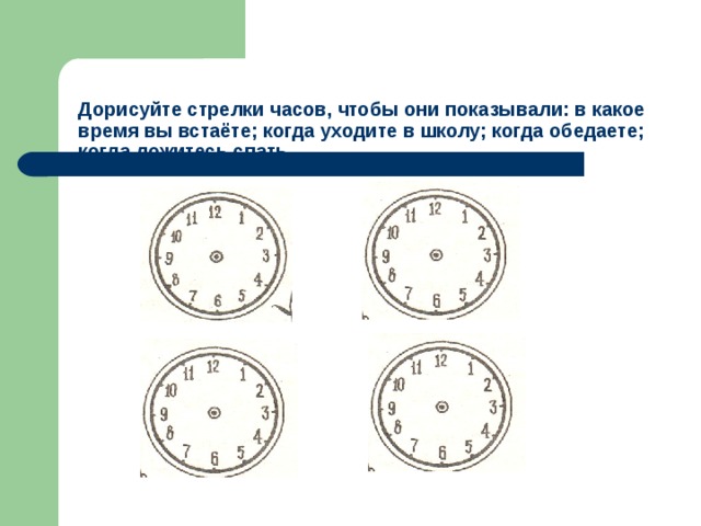   Дорисуйте стрелки часов, чтобы они показывали: в какое время вы встаёте; когда уходите в школу; когда обедаете; когда ложитесь спать. 