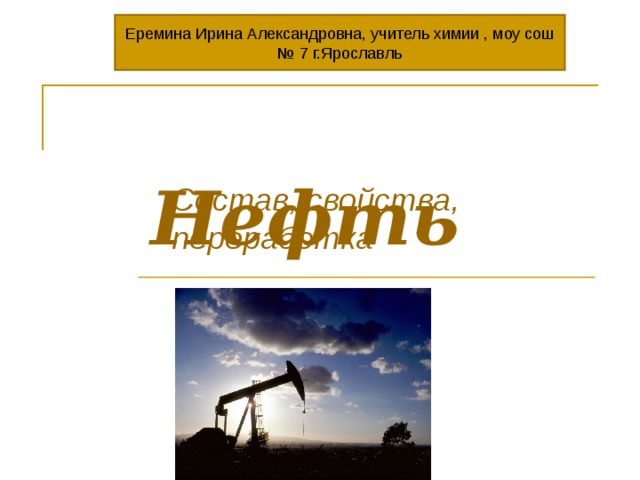 Еремина Ирина Александровна, учитель химии , моу сош № 7 г.Ярославль  Нефть Состав, свойства, переработка 