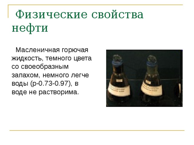  Физические свойства нефти  Масленичная горючая жидкость, темного цвета со своеобразным запахом, немного легче воды ( p-0.73-0.97 ), в воде не растворима. 
