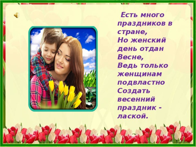  Есть много праздников в стране,  Но женский день отдан Весне,  Ведь только женщинам подвластно  Создать весенний праздник - лаской.   