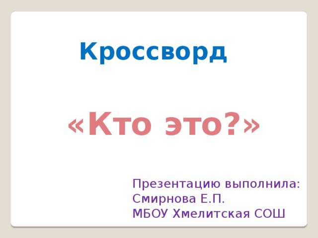 Кроссворд «Кто это?» Презентацию выполнила: Смирнова Е.П. МБОУ Хмелитская СОШ 