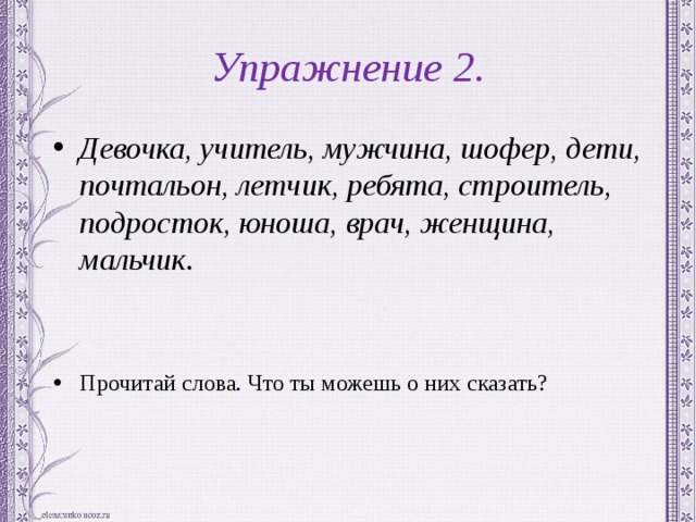 Упражнение 2. Девочка, учитель, мужчина, шофер, дети, почтальон, летчик, ребята, строитель, подросток, юноша, врач, женщина, мальчик . Прочитай слова. Что ты можешь о них сказать? 