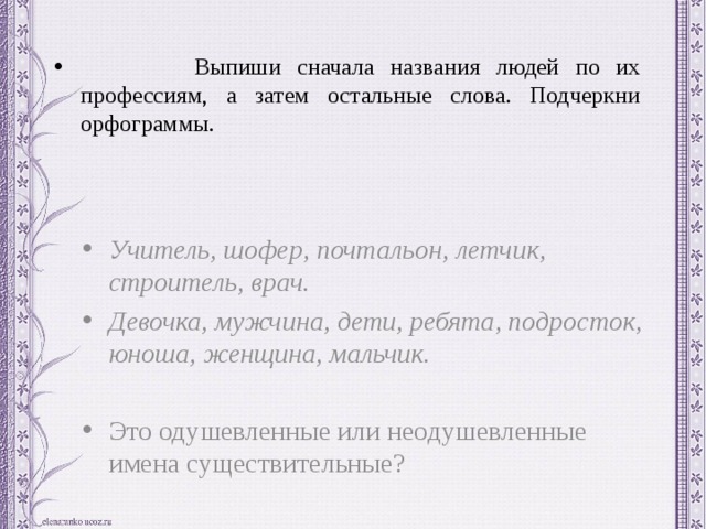 Выпиши сначала названия людей по их профессиям, а затем остальные слова. Подчеркни орфограммы. Учитель, шофер, почтальон, летчик, строитель, врач. Девочка, мужчина, дети, ребята, подросток, юноша, женщина, мальчик.  Это одушевленные или неодушевленные имена существительные? 