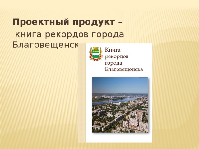 Проектный продукт –  книга рекордов города Благовещенска. 
