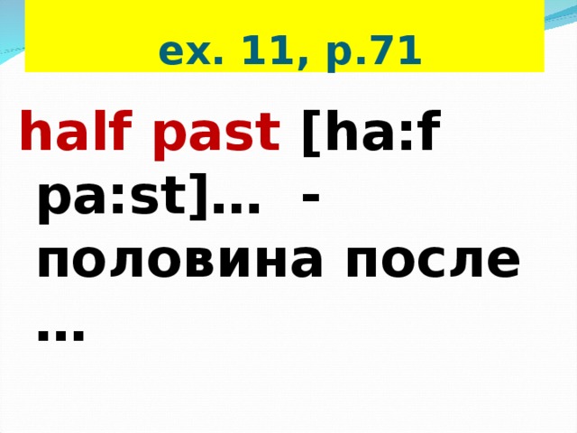  ex. 11, p.71 half past  [ha:f pa:st] … - половина после … 
