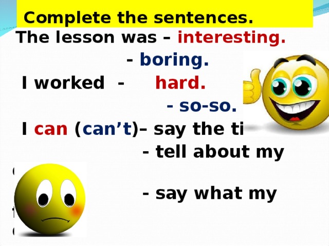  Complete the sentences. The lesson was – interesting. The lesson was – interesting.     - boring.  I worked - hard.  - so-so.  I can ( can’t )– say the time.  - tell about my day.  - say what my friend    does. 