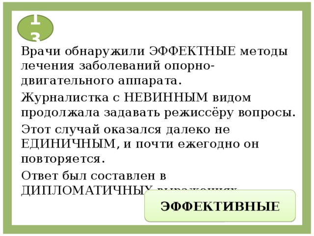 13 Врачи обнаружили ЭФФЕКТНЫЕ методы лечения заболеваний опорно- двигательного аппарата. Журналистка с НЕВИННЫМ видом продолжала задавать режиссёру вопросы. Этот случай оказался далеко не ЕДИНИЧНЫМ, и почти ежегодно он повторяется. Ответ был составлен в ДИПЛОМАТИЧНЫХ выражениях. ЭФФЕКТИВНЫЕ 