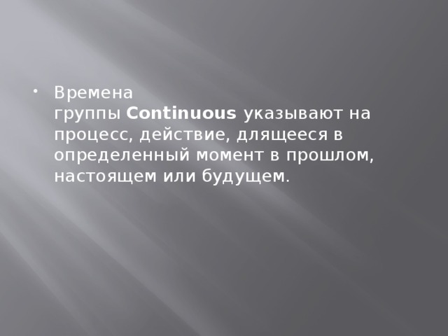 Времена группы  Continuous  указывают на процесс, действие, длящееся в определенный момент в прошлом, настоящем или будущем. 