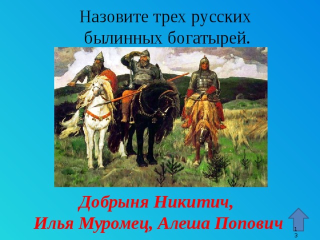 Назовите трех русских  былинных богатырей. Стрелка – гиперссылка, переход к 15 слайду. Добрыня Никитич, Илья Муромец, Алеша Попович 9 9 