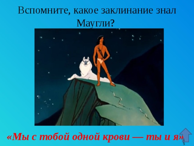 Вспомните, какое заклинание знал Маугли? Стрелка – гиперссылка, переход к 15 слайду. «Мы с тобой одной крови — ты и я» 9 9 