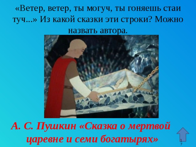 «Ветер, ветер, ты могуч, ты гоняешь стаи туч...» Из какой сказки эти строки? Можно назвать автора. Стрелка – гиперссылка, переход к 15 слайду. А. С. Пушкин «Сказка о мертвой царевне и семи богатырях» 9 9 