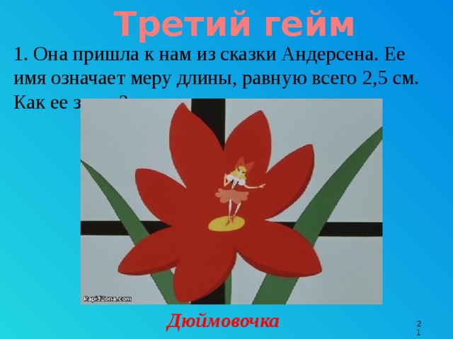 Третий гейм 1. Она пришла к нам из сказки Андерсена. Ее имя означает меру длины, равную всего 2,5 см. Как ее зовут? Дюймовочка 9 