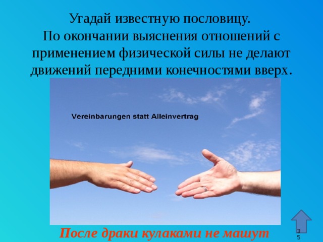 Угадай известную пословицу. По окончании выяснения отношений с применением физической силы не делают движений передними конечностями вверх. Стрелка – переход к 45 слайду. После драки кулаками не машут 9 9 