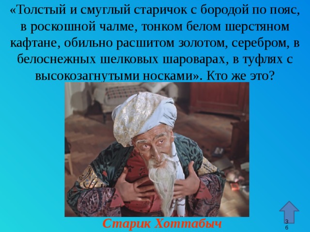 «Толстый и смуглый старичок с бородой по пояс, в роскошной чалме, тонком белом шерстяном кафтане, обильно расшитом золотом, серебром, в белоснежных шелковых шароварах, в туфлях с высокозагнутыми носками». Кто же это? Стрелка – переход к 45 слайду. Старик Хоттабыч 9 9 