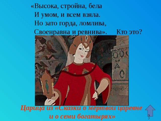  «Высока, стройна, бела  И умом, и всем взяла.  Но зато горда, ломлива,  Своенравна и ревнива». Кто это? Стрелка – переход к 45 слайду. Царица из «Сказки о мёртвой царевне  и о семи богатырях» 9 9 