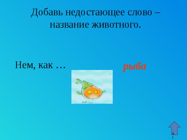 Добавь недостающее слово – название животного. Нем, как … рыба Стрелка – переход к 45 слайду. 9 9 