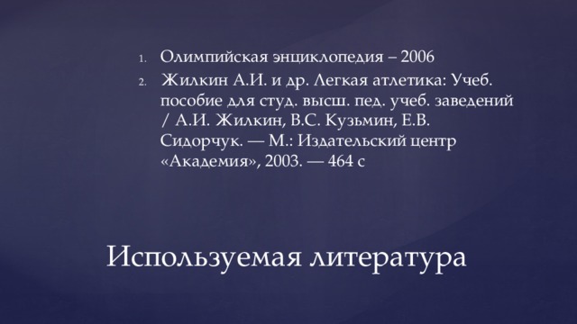 Олимпийская энциклопедия – 2006 Жилкин А.И. и др. Легкая атлетика: Учеб. пособие для студ. высш. пед. учеб. заведений / А.И. Жилкин, В.С. Кузьмин, Е.В. Сидорчук. — М.: Издательский центр «Академия», 2003. — 464 с Используемая литература 
