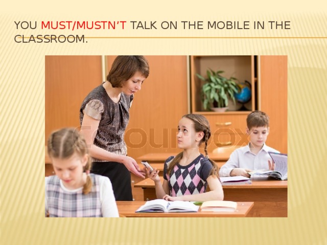 You must/mustn’t talk on the mobile in the classroom. 