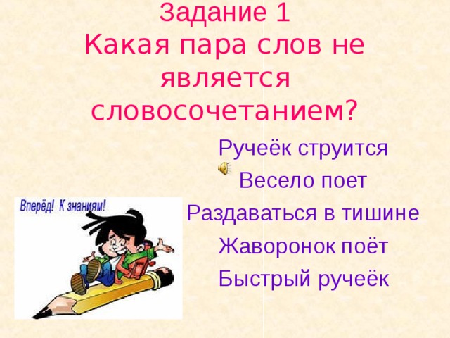 Задание 1  Какая пара слов не является словосочетанием? Ручеёк струится Весело поет Раздаваться в тишине Жаворонок поёт Быстрый ручеёк 