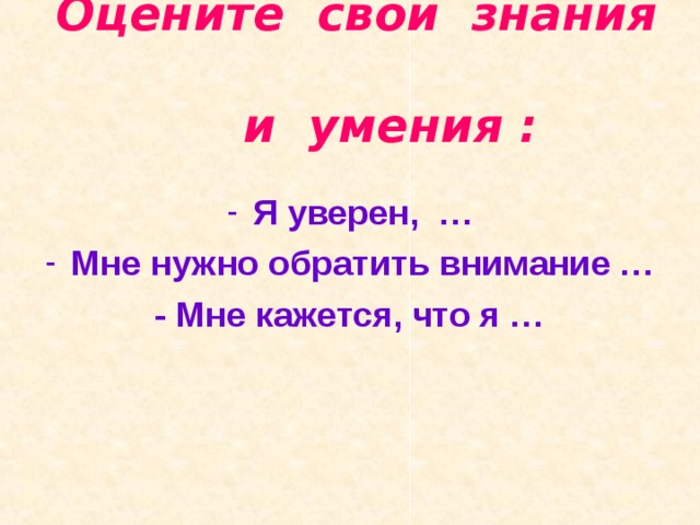  Оцените свои знания  и умения :   Я уверен, … Мне нужно обратить внимание … - Мне кажется, что я … 