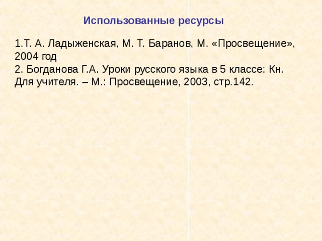Использованные ресурсы 1.Т. А. Ладыженская, М. Т. Баранов, М. «Просвещение», 2004 год 2. Богданова Г.А. Уроки русского языка в 5 классе: Кн. Для учителя. – М.: Просвещение, 2003, стр.142. 