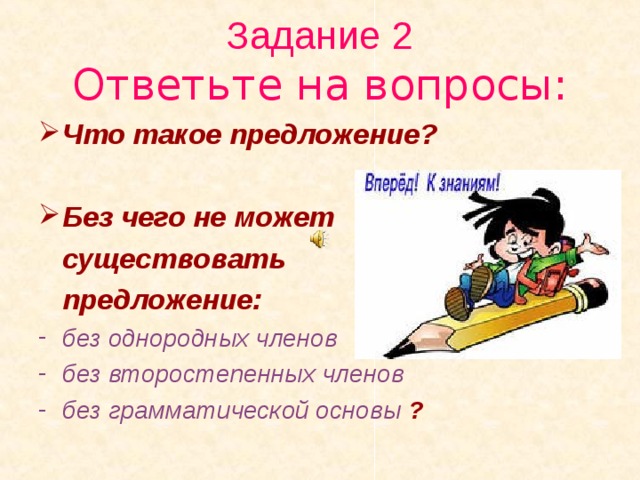 Задание 2  Ответьте на вопросы: Что такое предложение?  Без чего не может  существовать  предложение: без однородных членов без второстепенных членов без грамматической основы ?  