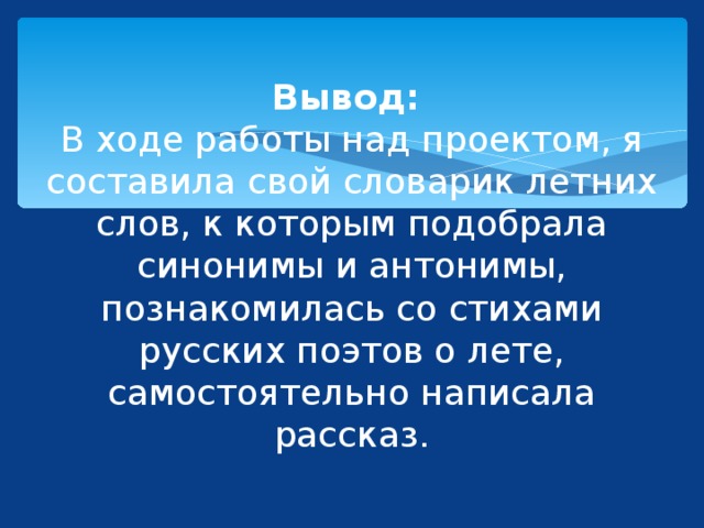 Вывод:  В ходе работы над проектом, я составила свой словарик летних слов, к которым подобрала синонимы и антонимы, познакомилась со стихами русских поэтов о лете, самостоятельно написала рассказ.  