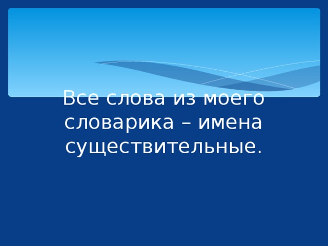 Все слова из моего словарика – имена существительные. 