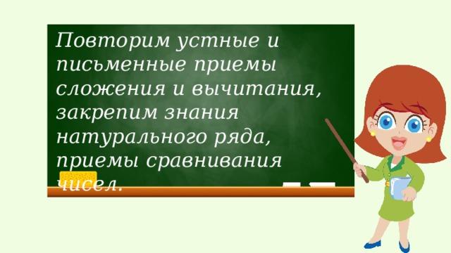 Повторим устные и письменные приемы сложения и вычитания, закрепим знания натурального ряда, приемы сравнивания чисел. 