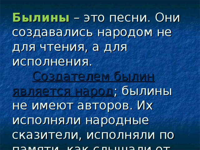 Былины – это песни. Они создавались народом не для чтения, а для исполнения.   Создателем былин является народ ; былины не имеют авторов. Их исполняли народные сказители, исполняли по памяти, как слышали от своих предков. 