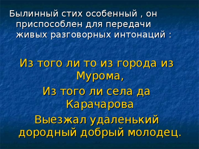Былинный стих особенный , он приспособлен для передачи живых разговорных интонаций :  Из того ли то из города из Мурома, Из того ли села да Карачарова Выезжал удаленький дородный добрый молодец. 