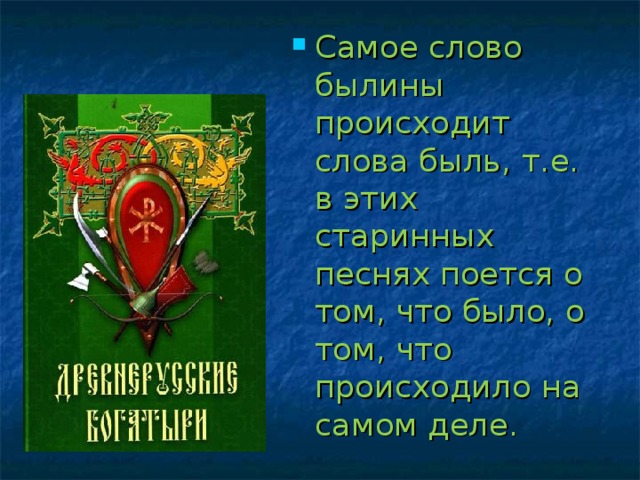 Самое слово былины происходит слова быль, т.е. в этих старинных песнях поется о том, что было, о том, что происходило на самом деле.  