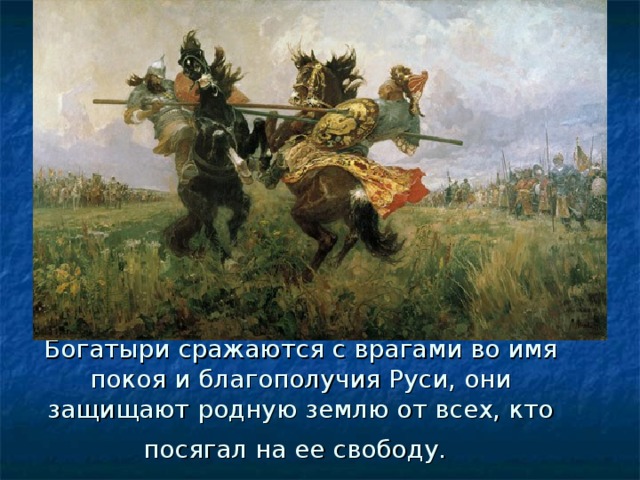 Богатыри сражаются с врагами во имя покоя и благополучия Руси, они защищают родную землю от всех, кто посягал на ее свободу.  