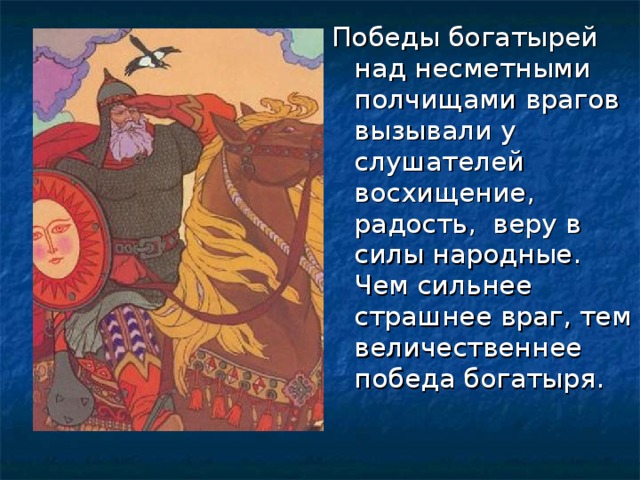 Победы богатырей над несметными полчищами врагов вызывали у слушателей восхищение, радость, веру в силы народные. Чем сильнее страшнее враг, тем величественнее победа богатыря. 
