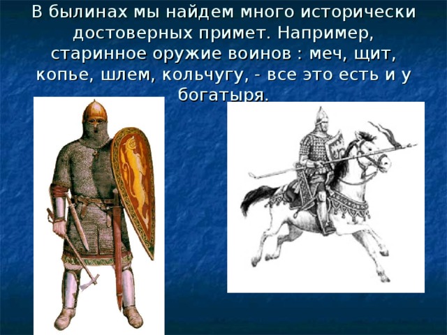 В былинах мы найдем много исторически достоверных примет. Например, старинное оружие воинов : меч, щит, копье, шлем, кольчугу, - все это есть и у богатыря. 