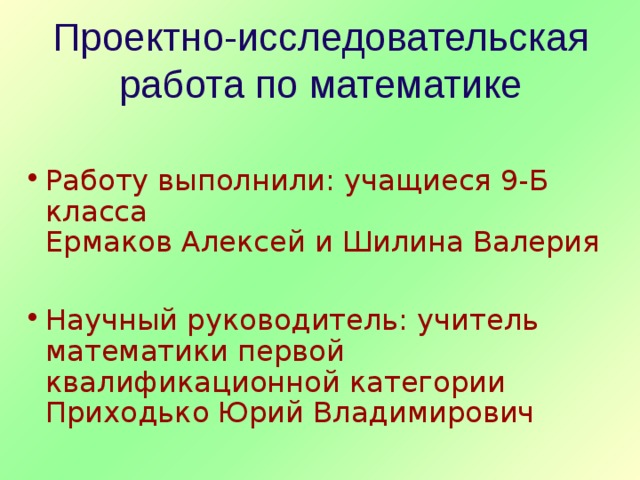 Проектно-исследовательская работа по математике  Работу выполнили: учащиеся 9-Б класса  Ермаков Алексей и Шилина Валерия  Научный руководитель: учитель математики первой квалификационной категории Приходько Юрий Владимирович 