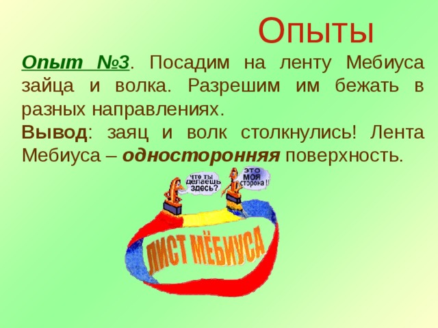Опыты Опыт №3 . Посадим на ленту Мебиуса зайца и волка. Разрешим им бежать в разных направлениях. Вывод : заяц и волк столкнулись! Лента Мебиуса – односторонняя поверхность. 
