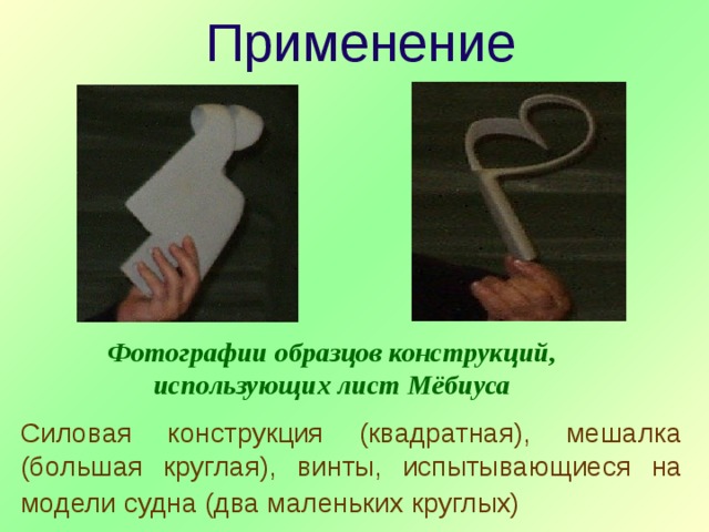 Применение Фотографии образцов конструкций, использующих лист Мёбиуса Силовая конструкция (квадратная), мешалка (большая круглая), винты, испытывающиеся на модели судна (два маленьких круглых)  