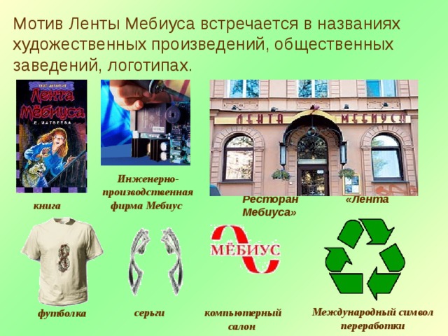 Мотив Ленты Мебиуса встречается в названиях художественных произведений, общественных заведений, логотипах. Инженерно- производственная фирма Мебиус  Ресторан «Лента Мебиуса» книга Международный символ переработки серьги компьютерный салон футболка 