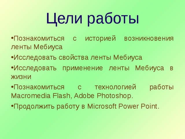 Цели работы Познакомиться с историей возникновения ленты Мебиуса Исследовать свойства ленты Мебиуса Исследовать применение ленты Мебиуса в жизни Познакомиться с технологией работы Macromedia Flash , Adobe Photoshop . Продолжить работу в Microsoft Power Point . 