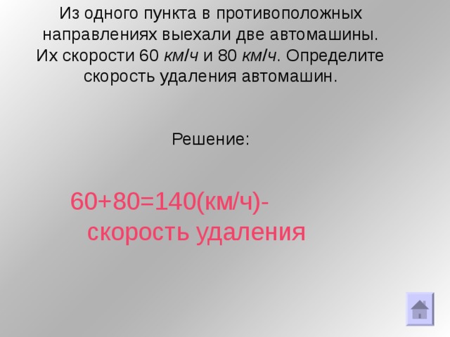 Из одного пункта в противоположных направлениях выехали две автомашины. Их скорости 60 км / ч и 80 км / ч . Определите скорость удаления автомашин.     Решение:   60+80=140(км/ч)-скорость удаления 