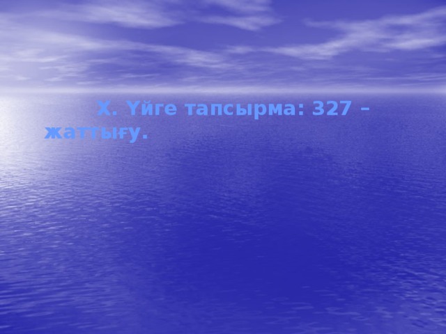  X. Үйге тапсырма: 327 –жаттығу. 