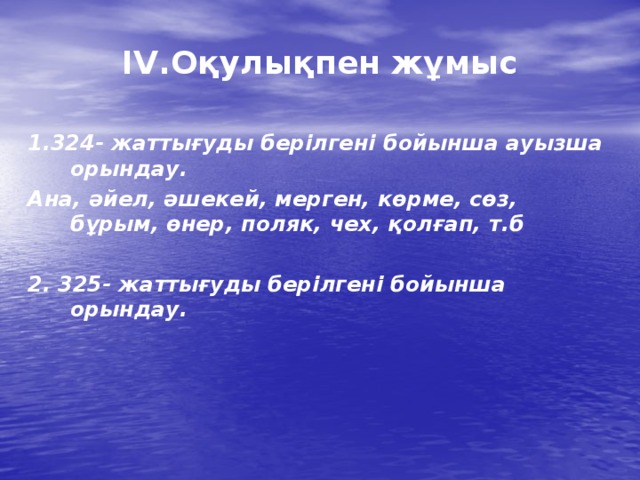 IV.Оқулықпен жұмыс  1.324- жаттығуды берілгені бойынша ауызша орындау. Ана, әйел, әшекей, мерген, көрме, сөз, бұрым, өнер, поляк, чех, қолғап, т.б  2. 325- жаттығуды берілгені бойынша орындау. 